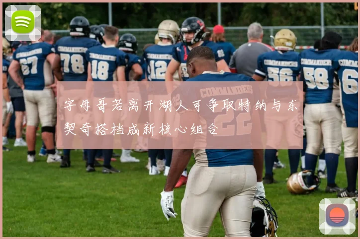 字母哥若离开湖人可争取特纳与东契奇搭档成新核心组合