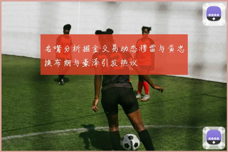 名嘴分析掘金交易动态穆雷与黄忠换布朗与豪泽引发热议