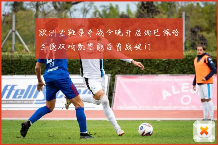 欧洲金靴争夺战今晚开启姆巴佩哈兰德双响凯恩能否首战破门