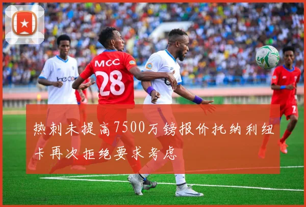 热刺未提高7500万镑报价托纳利纽卡再次拒绝要求考虑
