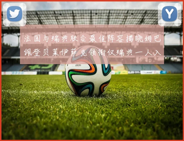 法国与瑞典联合最佳阵容揭晓姆巴佩登贝莱伊萨克领衔仅瑞典一人入选