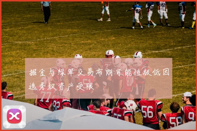 掘金与绿军交易布朗可能性极低因选秀权资产受限