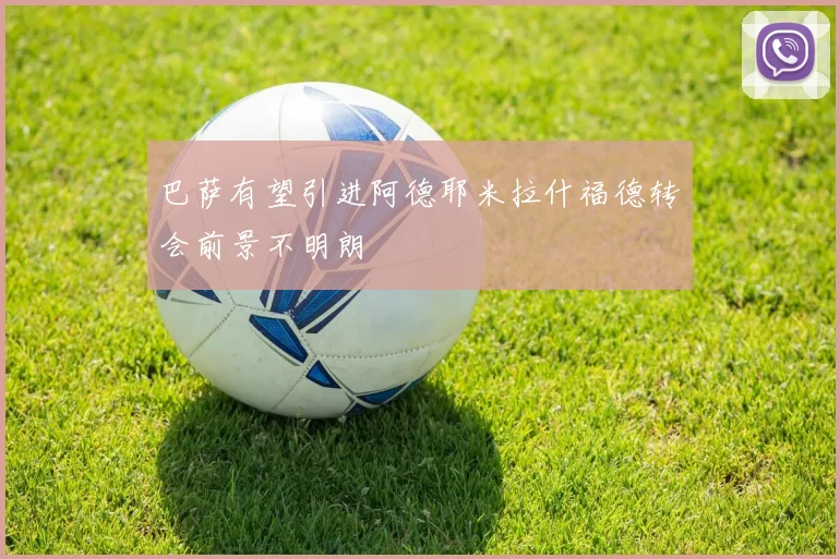 巴萨有望引进阿德耶米拉什福德转会前景不明朗