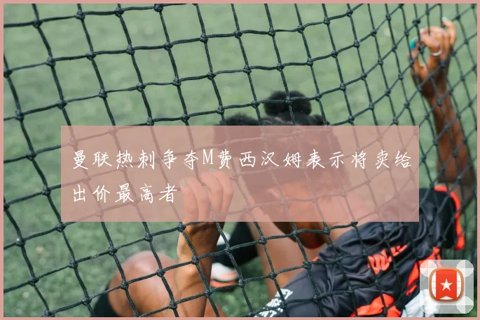曼联热刺争夺M费西汉姆表示将卖给出价最高者