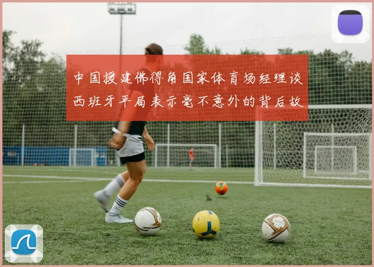 中国援建佛得角国家体育场经理谈西班牙平局表示毫不意外的背后故事