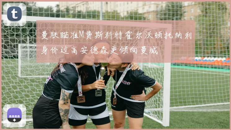 曼联瞄准M费斯科特霍尔沃顿托纳利身价过高安德森更倾向曼城