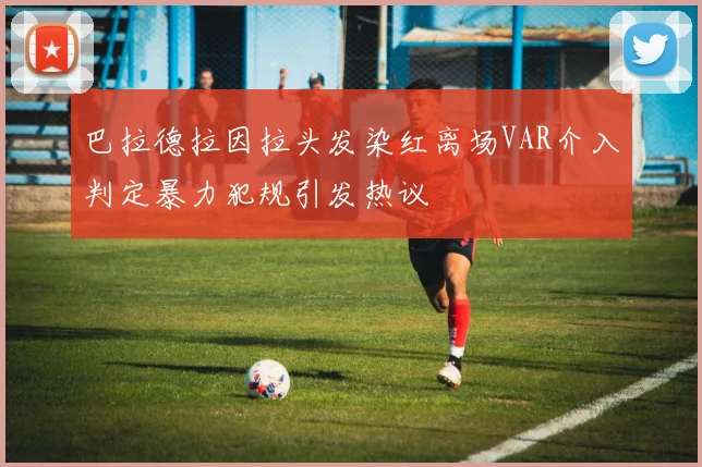 巴拉德拉因拉头发染红离场VAR介入判定暴力犯规引发热议