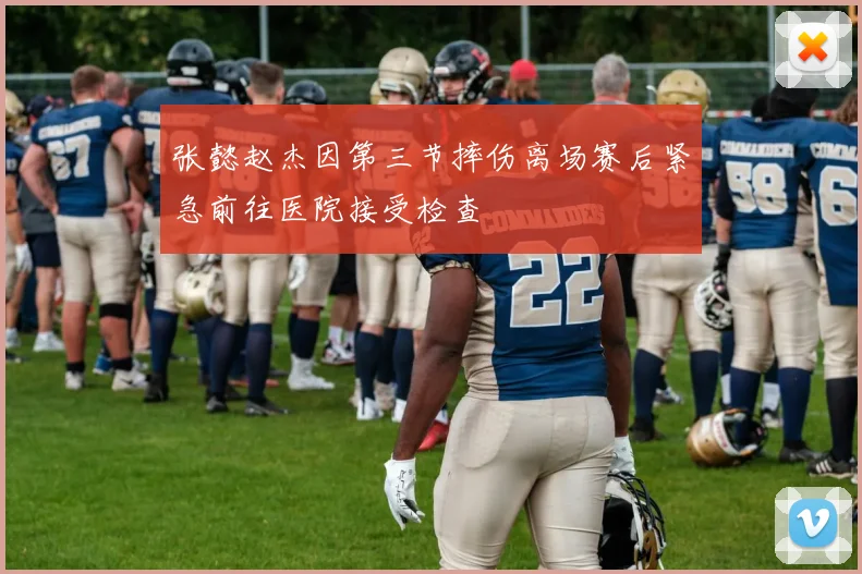 张懿赵杰因第三节摔伤离场赛后紧急前往医院接受检查