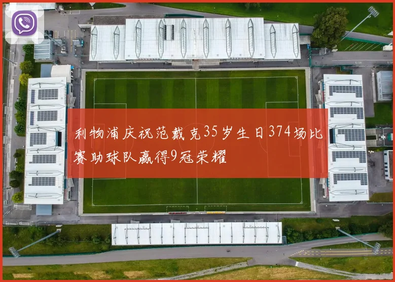 利物浦庆祝范戴克35岁生日374场比赛助球队赢得9冠荣耀